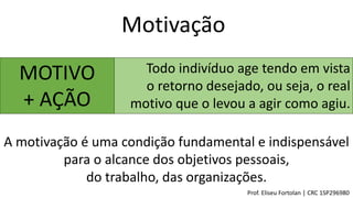 Todo indivíduo age tendo em vista
o retorno desejado, ou seja, o real
motivo que o levou a agir como agiu.
Motivação
MOTIVO
+ AÇÃO
A motivação é uma condição fundamental e indispensável
para o alcance dos objetivos pessoais,
do trabalho, das organizações.
Prof. Eliseu Fortolan │ CRC 1SP296980
 