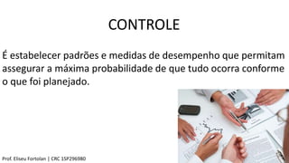 CONTROLE
É estabelecer padrões e medidas de desempenho que permitam
assegurar a máxima probabilidade de que tudo ocorra conforme
o que foi planejado.
Prof. Eliseu Fortolan │ CRC 1SP296980
 