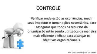 CONTROLE
Verificar onde estão as ocorrências, medir
seus impactos e tomar ações necessárias, para
assegurar que todos os recursos da
organização estão sendo utilizados da maneira
mais eficiente e eficaz para alcançar os
objetivos organizacionais.
Prof. Eliseu Fortolan │ CRC 1SP296980
 