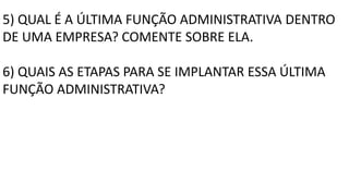 5) QUAL É A ÚLTIMA FUNÇÃO ADMINISTRATIVA DENTRO
DE UMA EMPRESA? COMENTE SOBRE ELA.
6) QUAIS AS ETAPAS PARA SE IMPLANTAR ESSA ÚLTIMA
FUNÇÃO ADMINISTRATIVA?
 