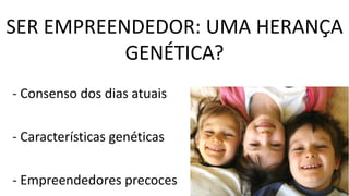 SER EMPREENDEDOR: UMA HERANÇA
GENÉTICA?
- Consenso dos dias atuais
- Características genéticas
- Empreendedores precoces
 