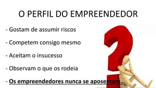O PERFIL DO EMPREENDEDOR
- Gostam de assumir riscos
- Competem consigo mesmo
- Aceitam o insucesso
- Observam o que os rodeia
- Os empreendedores nunca se aposentam…
 