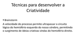  Brainstorm
A velocidade do processo permite ultrapassar o circuito
lógico do hemisfério esquerdo do nosso cérebro, permitindo
o surgimento de ideias criativas vindas do hemisfério direito.
Técnicas para desenvolver a
Criatividade
 