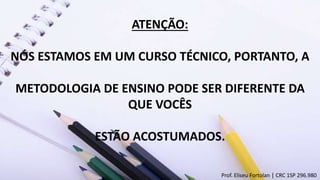 ATENÇÃO:
NÓS ESTAMOS EM UM CURSO TÉCNICO, PORTANTO, A
METODOLOGIA DE ENSINO PODE SER DIFERENTE DA
QUE VOCÊS
ESTÃO ACOSTUMADOS.
Prof. Eliseu Fortolan │ CRC 1SP 296.980
 