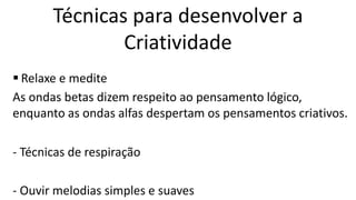  Relaxe e medite
As ondas betas dizem respeito ao pensamento lógico,
enquanto as ondas alfas despertam os pensamentos criativos.
- Técnicas de respiração
- Ouvir melodias simples e suaves
Técnicas para desenvolver a
Criatividade
 