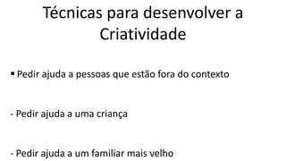  Pedir ajuda a pessoas que estão fora do contexto
- Pedir ajuda a uma criança
- Pedir ajuda a um familiar mais velho
Técnicas para desenvolver a
Criatividade
 