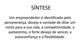 Um empreendedor é identificado pela
perseverança, desejo e vontade de ditar um
norte para a sua vida, a competitividade, a
autoestima, o forte desejo de vencer, a
autoconfiança e a flexibilidade.
SÍNTESE
 