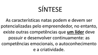 As características natas podem e devem ser
potencializadas pelo empreendedor, no entanto,
existe outras competências que um líder deve
possuir e desenvolver continuamente: as
competências emocionais, o autoconhecimento
e a criatividade.
SÍNTESE
 