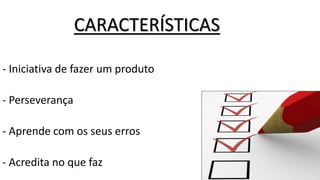 CARACTERÍSTICAS
- Iniciativa de fazer um produto
- Perseverança
- Aprende com os seus erros
- Acredita no que faz
 