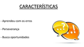 CARACTERÍSTICAS
- Aprendeu com os erros
- Perseverança
- Busca oportunidades
 