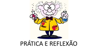 PRÁTICA E REFLEXÃO
 
