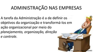 ADMINISTRAÇÃO NAS EMPRESAS
Eliseu Fortolan │ CRC 1SP296980
A tarefa da Administração é a de definir os
objetivos da organização e transformá-los em
ação organizacional por meio do
planejamento, organização, direção
e controle.
 