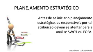 Antes de se iniciar o planejamento
estratégico, os responsáveis por tal
atribuição devem se atentar para a
análise SWOT ou FOFA.
PLANEJAMENTO ESTRATÉGICO
Eliseu Fortolan │ CRC 1SP296980
 