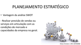 • Vantagem da análise SWOT
- Realizar previsão de vendas ou
serviços em articulação com as
condições de mercado e
capacidades da empresa no geral.
PLANEJAMENTO ESTRATÉGICO
Eliseu Fortolan │ CRC 1SP296980
 