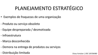 • Exemplos de fraquezas de uma organização
- Produto ou serviço obsoleto
- Equipe despreparada / desmotivada
- Infraestrutura
- Marca desconhecida
- Demora na entrega de produtos ou serviços
- Distribuição limitada
PLANEJAMENTO ESTRATÉGICO
Eliseu Fortolan │ CRC 1SP296980
 