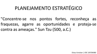 "Concentre-se nos pontos fortes, reconheça as
fraquezas, agarre as oportunidades e proteja-se
contra as ameaças." Sun Tzu (500, a.C.)
PLANEJAMENTO ESTRATÉGICO
Eliseu Fortolan │ CRC 1SP296980
 