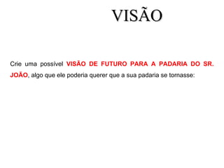Crie uma possível VISÃO DE FUTURO PARA A PADARIA DO SR.
JOÃO, algo que ele poderia querer que a sua padaria se tornasse:
VISÃOVISÃO
 