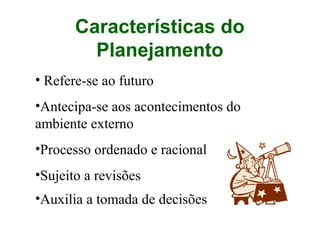 • Refere-se ao futuro
•Antecipa-se aos acontecimentos do
ambiente externo
•Processo ordenado e racional
•Sujeito a revisões
•Auxilia a tomada de decisões
Características do
Planejamento
 