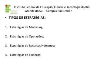 Instituto Federal de Educação, Ciência e Tecnologia do Rio
Grande do Sul – Campus Rio Grande
• TIPOS DE ESTRATÉGIAS:
1. Estratégias de Marketing;
2. Estratégias de Operações;
3. Estratégias de Recursos Humanos;
4. Estratégias de Finanças;
 