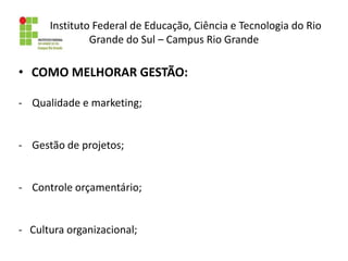 Instituto Federal de Educação, Ciência e Tecnologia do Rio
Grande do Sul – Campus Rio Grande
• COMO MELHORAR GESTÃO:
- Qualidade e marketing;
- Gestão de projetos;
- Controle orçamentário;
- Cultura organizacional;
 