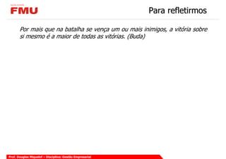Para refletirmos

       Por mais que na batalha se vença um ou mais inimigos, a vitória sobre
       si mesmo é a maior de todas as vitórias. (Buda)




Prof. Douglas Miquelof – Disciplina: Gestão Empresarial
 
