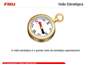 Visão Estratégica




             A visão estratégica é o grande norte da estratégia organizacional




Prof. Douglas Miquelof – Disciplina: Gestão Empresarial
 