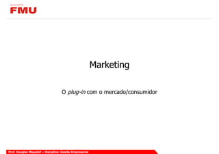 Marketing

                                    O plug-in com o mercado/consumidor




Prof. Douglas Miquelof – Disciplina: Gestão Empresarial
 