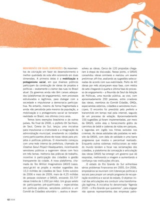 MOVIMENTO EM DUAS DIMENSÕES Os movimentos de cocriação em favor do desenvolvimento e
melhor qualidade de vida vêm ocorrendo em duas
dimensões. A primeira delas é a mobilização e
protagonismo social, em que diversos públicos
participam da construção de ideias de projetos e
políticas – exatamente o clamor das ruas no Brasil
atual. Os governos ainda não têm canais adequados (plataformas de engajamento), nem processos
estruturados e legítimos, para dialogar com a
sociedade e impulsionar a democracia participativa. No entanto, mesmo de forma fragmentada e
ainda não percebida pela maioria da população, a
mobilização e o protagonismo social se tornaram
realidade no Brasil, nos últimos cinco anos.
Temos bons exemplos brasileiros e de outros
países. No final de 2006, o prefeito Oh Se-Hoon,
de Seul, Coreia do Sul, lançou uma iniciativa
para impulsionar a criatividade e a imaginação da
administração municipal, envolvendo os cidadãos
como participantes ativos de novas ideias para projetos e políticas públicas. O movimento começou
com uma rede interna da prefeitura, chamada de
Creative Seoul Project Headquarters, incentivando
servidores públicos a sugerirem ideias com foco
em três temas: melhoria das práticas de trabalho,
incentivo à participação dos cidadãos e gestão
transparente da cidade. A nova plataforma, chamada de Ten Million Imaginations OASIS (oasis.
seoul.go.kr) se propôs a receber sugestões dos
10,3 milhões de cidadãos de Seul. Entre outubro
de 2006 e maio de 2009, mais de 4,25 milhões
de pessoas visitaram a OASIS, enviando 33.737
ideias (média de 1.050 por mês). Um grupo seleto
de participantes pré-qualificados – especialistas
em políticas públicas, servidores públicos e um
Comitê de Cidadãos voluntário –, avaliou e desen62 DOM

volveu as ideias. Cerca de 120 propostas chegaram à etapa de discussão. Nesse ponto, o OASIS
consolidou ideias similares e realizou um exame
preliminar off-line, avaliando as sugestões selecionadas de acordo com sua viabilidade. Perto de 40
ideias por mês alcançaram essa fase, com média
de sete chegando à quarta e última fase do processo de engajamento – a Reunião de Seul de Adoção
de Políticas, uma reunião pública, ao vivo, com
aproximadamente 200 pessoas, entre criadores
das ideias, membros do Comitê Cidadão, ONGs,
especialistas externos, cidadãos e servidores municipais. O encontro foi presidido pelo prefeito e
transmitido em tempo real pela internet, seguido
de um processo de votação. Aproximadamente
100 sugestões já foram implementadas, por meio
da OASIS, entre elas o fornecimento grátis de
carrinhos de bebê e cadeiras de rodas em parques,
e legendas em inglês nos filmes exibidos nos
cinemas. As ideias adotadas são postadas no website da OASIS, com data de validade e uma barra
progressiva que mostra o percentual realizado.
Enquanto outros sistemas institucionais ao redor
do mundo tendem a focar nas reclamações dos
cidadãos, a plataforma de concepção e articulação
das ideias OASIS faz emergir um governo que dá
respostas, melhorando a imagem e aumentando a
confiança nas instituições oficiais.
O estado do Rio Grande do Sul enfrentava
sérios problemas financeiros em 2005. Em 2006,
empresários se reuniram com lideranças políticas e
sociais para propor um amplo programa de recuperação econômica e social do estado. O objetivo inicial das articulações era conduzir uma transformação legítima. A iniciativa foi denominada “Agenda
2020 – o Rio Grande que queremos”, para engajar
não apenas representantes das empresas patro-

 