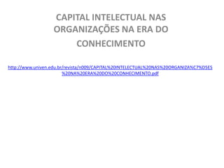CAPITAL INTELECTUAL NAS
                  ORGANIZAÇÕES NA ERA DO
                      CONHECIMENTO

http://www.univen.edu.br/revista/n009/CAPITAL%20INTELECTUAL%20NAS%20ORGANIZA%C7%D5ES
                        %20NA%20ERA%20DO%20CONHECIMENTO.pdf
 