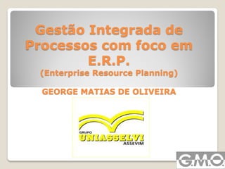 Gestão Integrada de
Processos com foco em
E.R.P.
(Enterprise Resource Planning)
GEORGE MATIAS DE OLIVEIRA
 