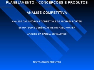 PLANEJAMENTO – CONCEPÇÕES E PRODUTOS
ANÁLISE COMPETITIVA
ANÁLISE DAS 5 FORÇAS COMPETIVAS DE MICHAEL PORTER
ESTRATEGIAS GENÉRICAS DE MICHAEL PORTER
ANÁLISE DA CADEIA DE VALORES

TEXTO COMPLEMENTAR

 