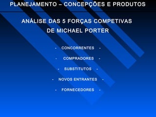 PLANEJAMENTO – CONCEPÇÕES E PRODUTOS
ANÁLISE DAS 5 FORÇAS COMPETIVAS
DE MICHAEL PORTER
-

CONCORRENTES

-

-

COMPRADORES

-

-

SUBSTITUTOS

-

NOVOS ENTRANTES
-

FORNECEDORES

-

 