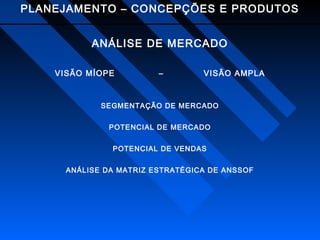 PLANEJAMENTO – CONCEPÇÕES E PRODUTOS
ANÁLISE DE MERCADO
VISÃO MÍOPE

–

VISÃO AMPLA

SEGMENTAÇÃO DE MERCADO
POTENCIAL DE MERCADO
POTENCIAL DE VENDAS
ANÁLISE DA MATRIZ ESTRATÉGICA DE ANSSOF

 