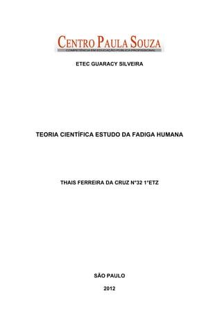 ETEC GUARACY SILVEIRA




TEORIA CIENTÍFICA ESTUDO DA FADIGA HUMANA




      THAIS FERREIRA DA CRUZ N°32 1°ETZ




                 SÃO PAULO

                    2012
 