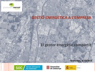Granollers, 4/10/2018
GESTIÓ ENERGÈTICA A L’EMPRESA
El gestor energètic compartit
 