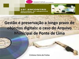 Gestão e preservação a longo prazo de
                Leiria
 objectos digitais: o caso do Arquivo
     Municipal de Ponte de Lima



             Cristiana Vieira de Freitas
 