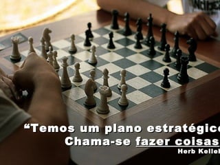 “ Temos um plano estratégico. Chama-se  fazer coisas .” Herb Kelleher 