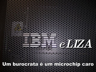 eLIZA Um burocrata é um microchip caro 