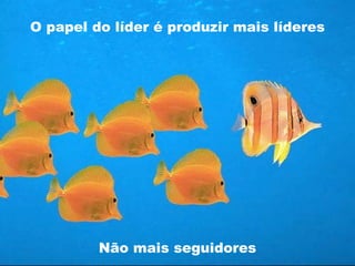 O papel do líder é produzir mais líderes Não mais seguidores 