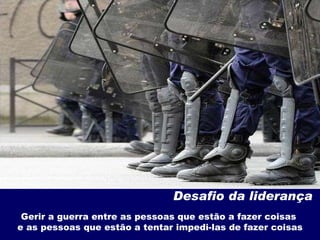 Desafio da liderança Gerir a guerra entre as pessoas que estão a fazer coisas  e as pessoas que estão a tentar impedi-las de fazer coisas 