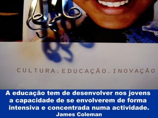 A educação tem de desenvolver nos jovens  a capacidade de se envolverem de forma  intensiva e concentrada numa actividade. James Coleman 