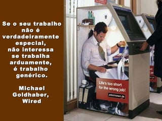 Se o seu trabalho  não é  verdadeiramente  especial,  não interessa  se trabalha  arduamente,  é trabalho  genérico. Michael Goldhaber,  Wired 