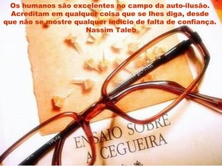 Os humanos são excelentes no campo da auto-ilusão.  Acreditam em qualquer coisa que se lhes diga, desde  que não se mostre qualquer indicio de falta de confiança.  Nassim Taleb 