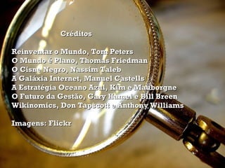 Créditos Reinventar o Mundo, Tom Peters O Mundo é Plano, Thomas Friedman O Cisne Negro, Nassim Taleb A Galáxia Internet, Manuel Castells A Estratégia Oceano Azul, Kim e Mauborgne O Futuro da Gestão, Gary Hamel e Bill Breen Wikinomics, Don Tapscott e Anthony Williams Imagens: Flickr 