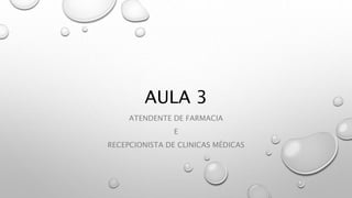 AULA 3
ATENDENTE DE FARMACIA
E
RECEPCIONISTA DE CLINICAS MÉDICAS
 