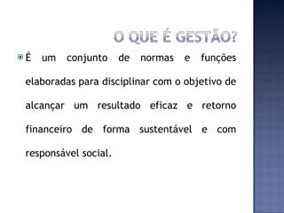 É um conjunto de normas e funções elaboradas para disciplinar com o objetivo de alcançar um resultado eficaz e retorno financeiro de forma sustentável e com responsável social.