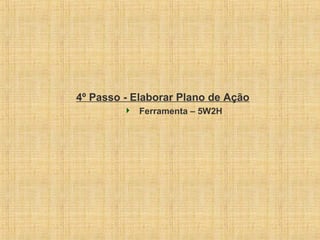 4º Passo - Elaborar Plano de Ação
 Ferramenta – 5W2H
 