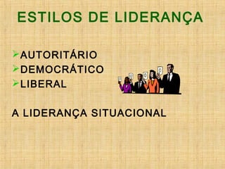 ESTILOS DE LIDERANÇA
AUTORITÁRIO
DEMOCRÁTICO
LIBERAL
A LIDERANÇA SITUACIONAL
 