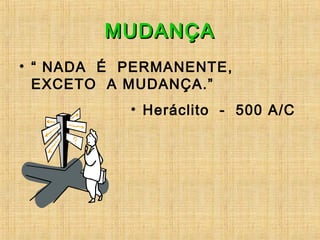 MUDANÇAMUDANÇA
• “ NADA É PERMANENTE,
EXCETO A MUDANÇA.”
• Heráclito - 500 A/C
 