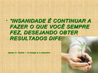 • ““INSANIDADE É CONTINUAR AINSANIDADE É CONTINUAR A
FAZER O QUE VOCÊ SEMPREFAZER O QUE VOCÊ SEMPRE
FEZ, DESEJANDO OBTERFEZ, DESEJANDO OBTER
RESULTADOS DIFERENTES!RESULTADOS DIFERENTES!
James C. Hunter – O monge e o executivoJames C. Hunter – O monge e o executivo
 